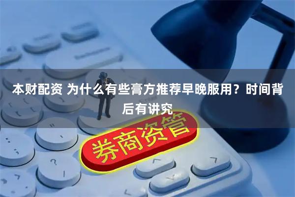 本财配资 为什么有些膏方推荐早晚服用？时间背后有讲究