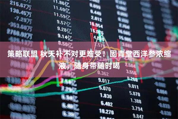 策略联盟 秋天补不对更难受！固青堂西洋参浓缩液，随身带随时喝