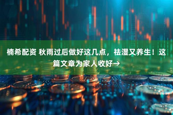 楠希配资 秋雨过后做好这几点，祛湿又养生！这篇文章为家人收好→
