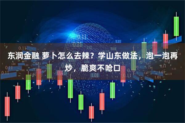 东润金融 萝卜怎么去辣？学山东做法，泡一泡再炒，脆爽不呛口