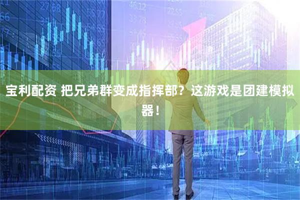 宝利配资 把兄弟群变成指挥部？这游戏是团建模拟器！