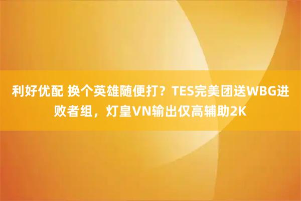 利好优配 换个英雄随便打？TES完美团送WBG进败者组，灯皇VN输出仅高辅助2K