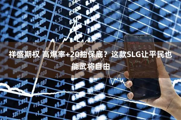 祥盛期权 高爆率+20抽保底？这款SLG让平民也能武将自由
