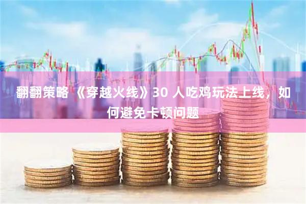 翻翻策略 《穿越火线》30 人吃鸡玩法上线，如何避免卡顿问题