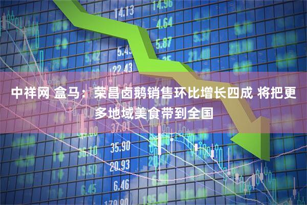 中祥网 盒马：荣昌卤鹅销售环比增长四成 将把更多地域美食带到全国
