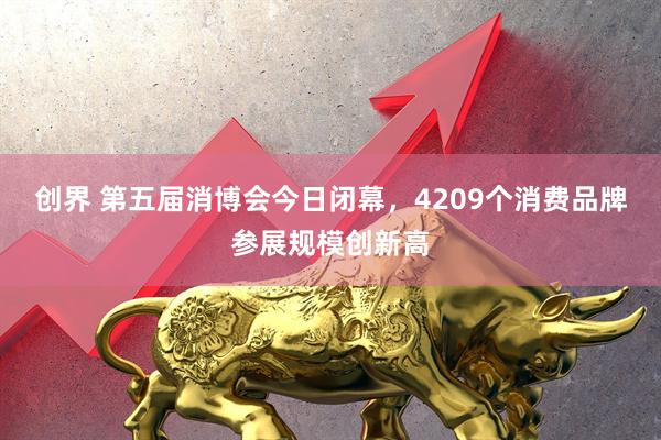 创界 第五届消博会今日闭幕，4209个消费品牌参展规模创新高