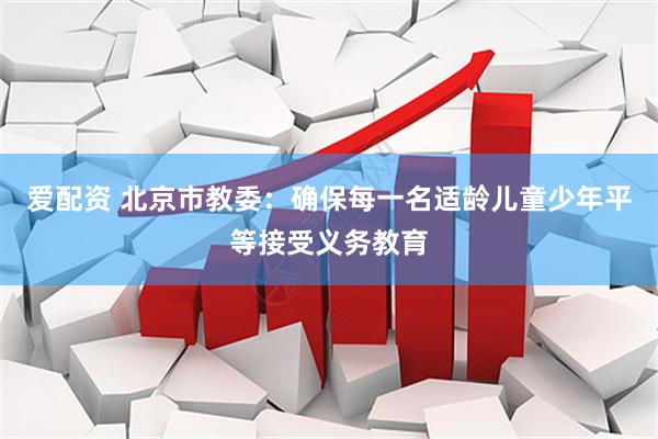 爱配资 北京市教委：确保每一名适龄儿童少年平等接受义务教育