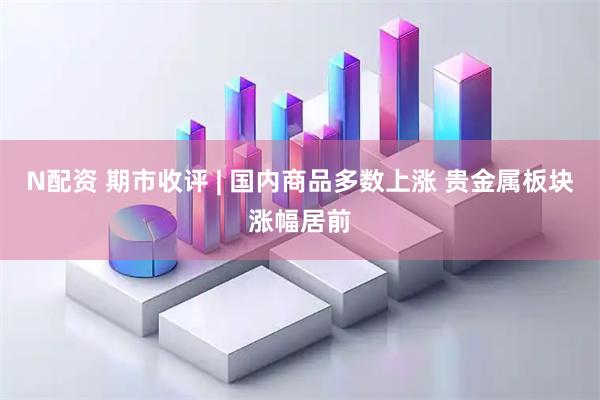 N配资 期市收评 | 国内商品多数上涨 贵金属板块涨幅居前