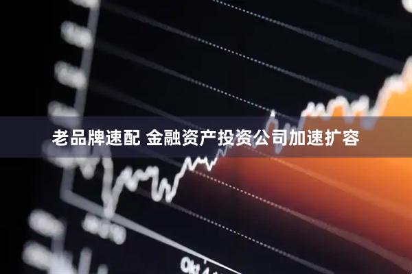 老品牌速配 金融资产投资公司加速扩容