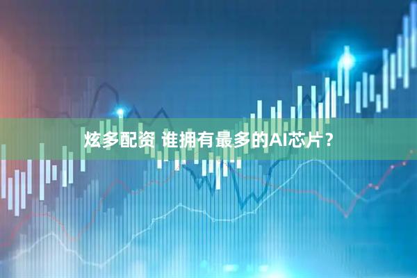 炫多配资 谁拥有最多的AI芯片？