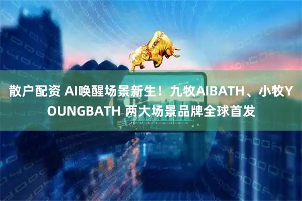 散户配资 AI唤醒场景新生！九牧AIBATH、小牧YOUNGBATH 两大场景品牌全球首发