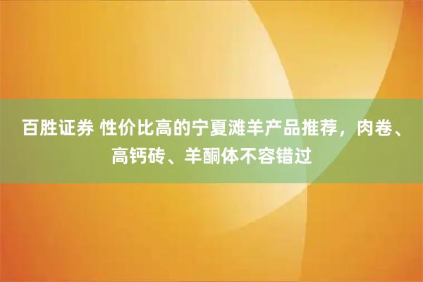 百胜证券 性价比高的宁夏滩羊产品推荐，肉卷、高钙砖、羊酮体不容错过