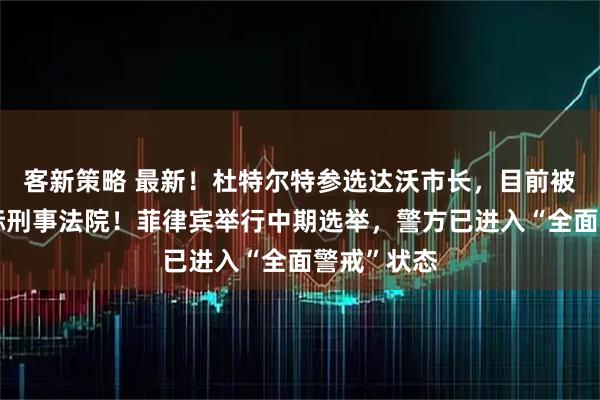 客新策略 最新！杜特尔特参选达沃市长，目前被羁押在国际刑事法院！菲律宾举行中期选举，警方已进入“全面警戒”状态
