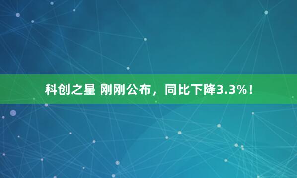 科创之星 刚刚公布，同比下降3.3%！
