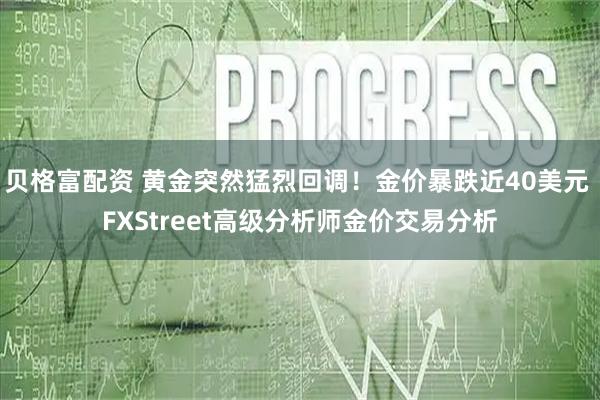 贝格富配资 黄金突然猛烈回调！金价暴跌近40美元 FXStreet高级分析师金价交易分析