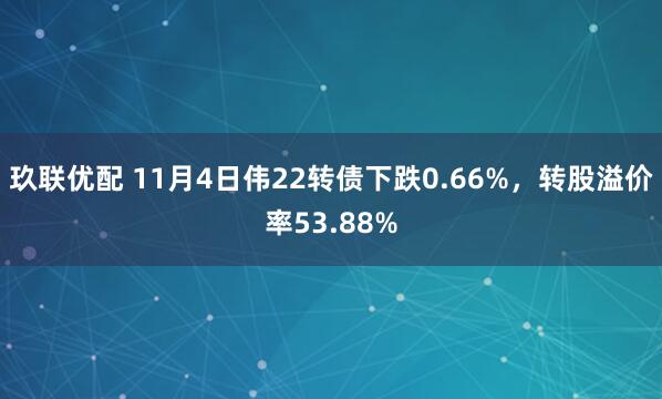 玖联优配 11月4日伟22转债下跌0.66%，转股溢价率53.88%