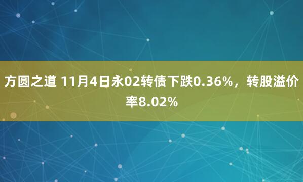 方圆之道 11月4日永02转债下跌0.36%，转股溢价率8.02%