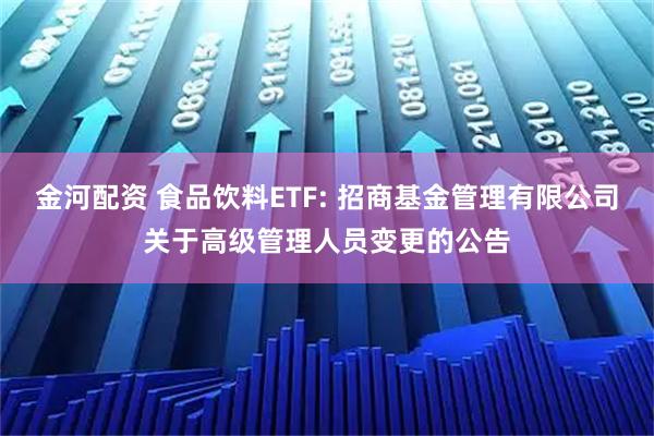 金河配资 食品饮料ETF: 招商基金管理有限公司关于高级管理人员变更的公告