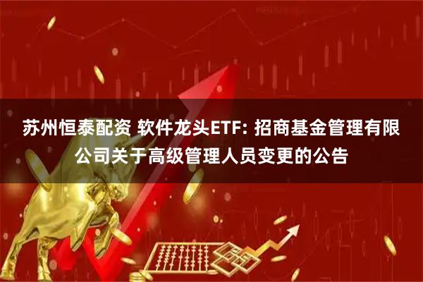 苏州恒泰配资 软件龙头ETF: 招商基金管理有限公司关于高级管理人员变更的公告