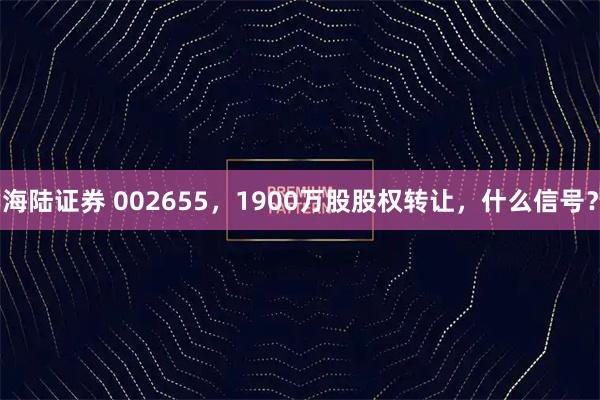海陆证券 002655，1900万股股权转让，什么信号？