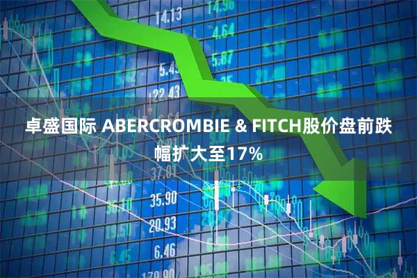 卓盛国际 ABERCROMBIE & FITCH股价盘前跌幅扩大至17%