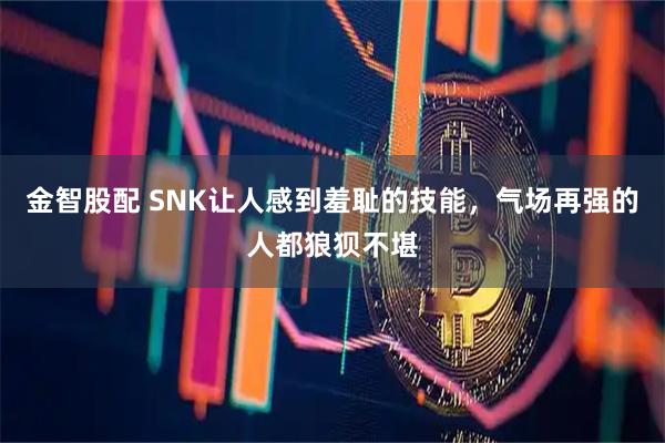 金智股配 SNK让人感到羞耻的技能，气场再强的人都狼狈不堪