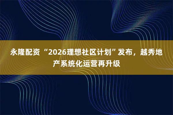 永隆配资 “2026理想社区计划”发布，越秀地产系统化运营再升级