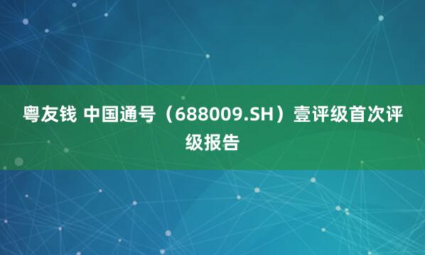 粤友钱 中国通号（688009.SH）壹评级首次评级报告