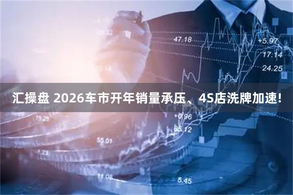 汇操盘 2026车市开年销量承压、4S店洗牌加速!