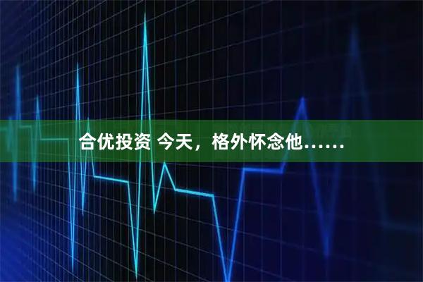 合优投资 今天，格外怀念他……