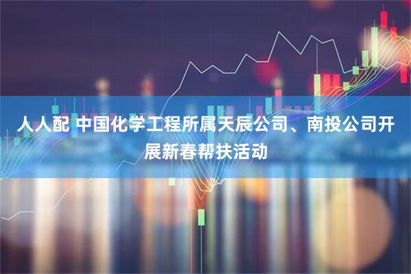 人人配 中国化学工程所属天辰公司、南投公司开展新春帮扶活动