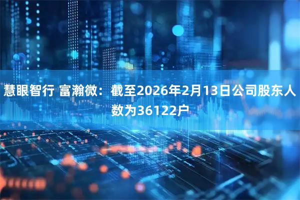 慧眼智行 富瀚微：截至2026年2月13日公司股东人数为36122户