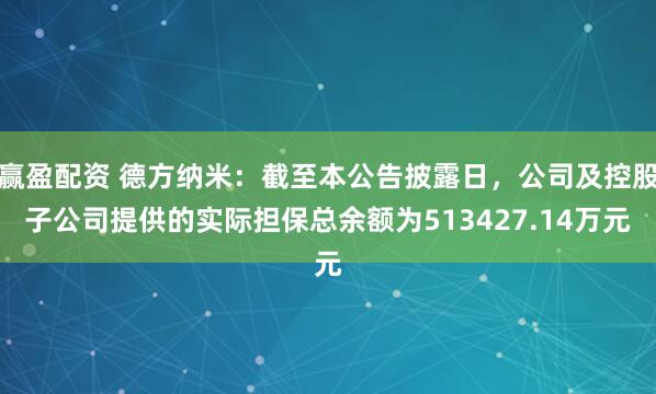 赢盈配资 德方纳米：截至本公告披露日，公司及控股子公司提供的实际担保总余额为513427.14万元