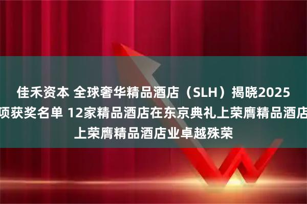 佳禾资本 全球奢华精品酒店（SLH）揭晓2025年度SLH奖项获奖名单 12家精品酒店在东京典礼上荣膺精品酒店业卓越殊荣