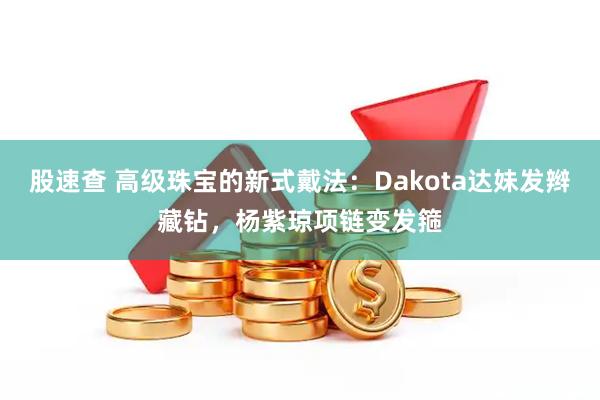 股速查 高级珠宝的新式戴法：Dakota达妹发辫藏钻，杨紫琼项链变发箍