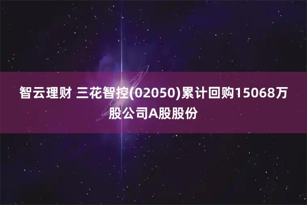 智云理财 三花智控(02050)累计回购15068万股公司A股股份