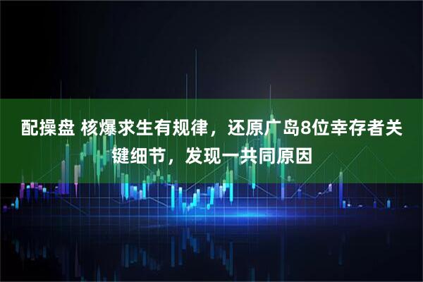 配操盘 核爆求生有规律，还原广岛8位幸存者关键细节，发现一共同原因