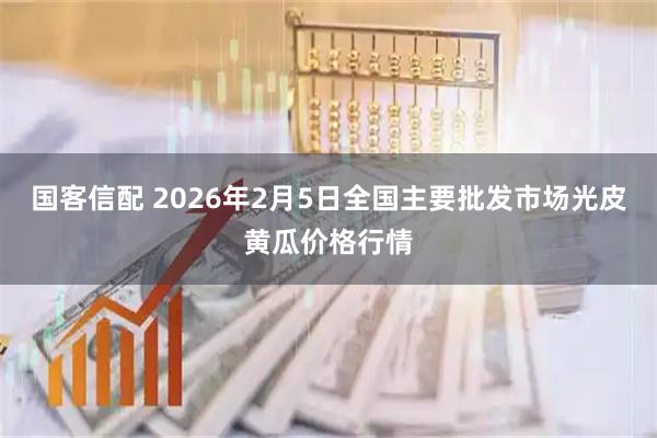 国客信配 2026年2月5日全国主要批发市场光皮黄瓜价格行情