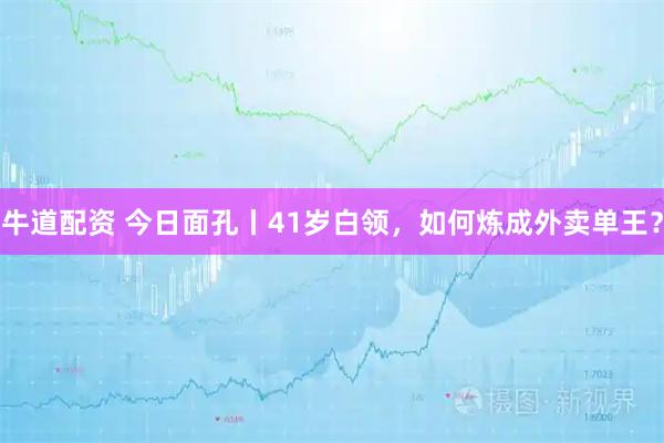 牛道配资 今日面孔丨41岁白领，如何炼成外卖单王？